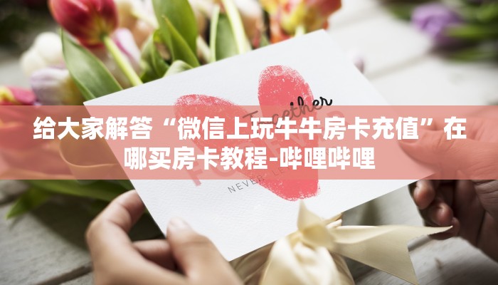 给大家解答“微信上玩牛牛房卡充值”在哪买房卡教程-哔哩哔哩