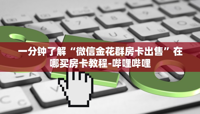 一分钟了解“微信金花群房卡出售”在哪买房卡教程-哔哩哔哩