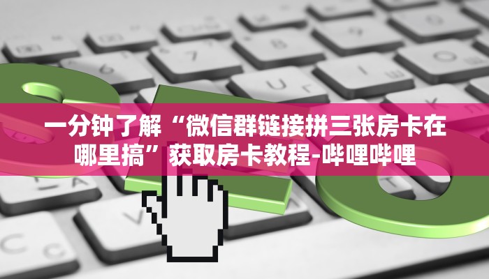 一分钟了解“微信群链接拼三张房卡在哪里搞”获取房卡教程-哔哩哔哩