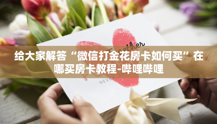 给大家解答“微信打金花房卡如何买”在哪买房卡教程-哔哩哔哩 给大家解答“微信打金花房卡如何买”在哪买房卡教程-哔哩哔哩