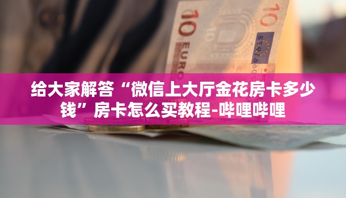 给大家解答“微信上大厅金花房卡多少钱”房卡怎么买教程-哔哩哔哩