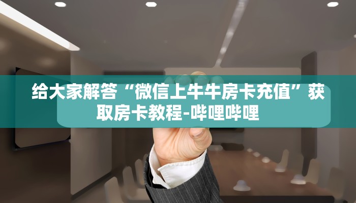 给大家解答“微信上牛牛房卡充值”获取房卡教程-哔哩哔哩