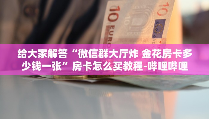 给大家解答“微信群大厅炸 金花房卡多少钱一张”房卡怎么买教程-哔哩哔哩