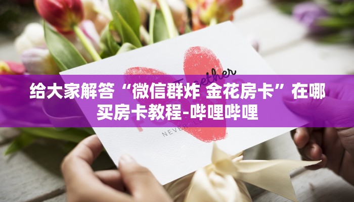 给大家解答“微信群炸 金花房卡”在哪买房卡教程-哔哩哔哩