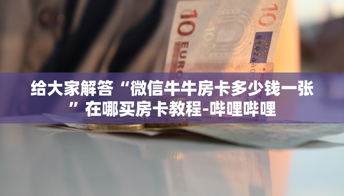 给大家解答“微信牛牛房卡多少钱一张”在哪买房卡教程-哔哩哔哩