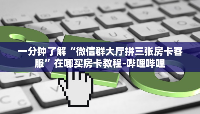 一分钟了解“微信群大厅拼三张房卡客服”在哪买房卡教程-哔哩哔哩