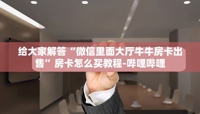 给大家解答“微信里面大厅牛牛房卡出售”房卡怎么买教程-哔哩哔哩
