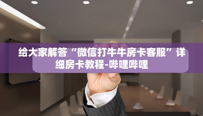给大家解答“微信打牛牛房卡客服”详细房卡教程-哔哩哔哩 给大家解答“微信打牛牛房卡客服”详细房卡教程-哔哩哔哩