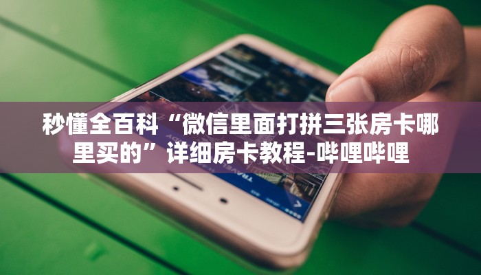 秒懂全百科“微信里面打拼三张房卡哪里买的”详细房卡教程-哔哩哔哩