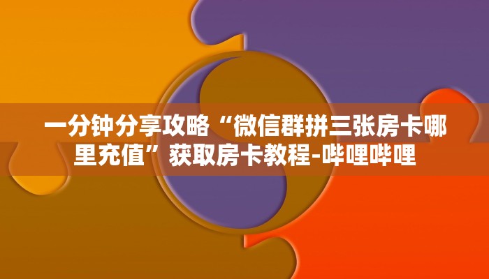 一分钟分享攻略“微信群拼三张房卡哪里充值”获取房卡教程-哔哩哔哩