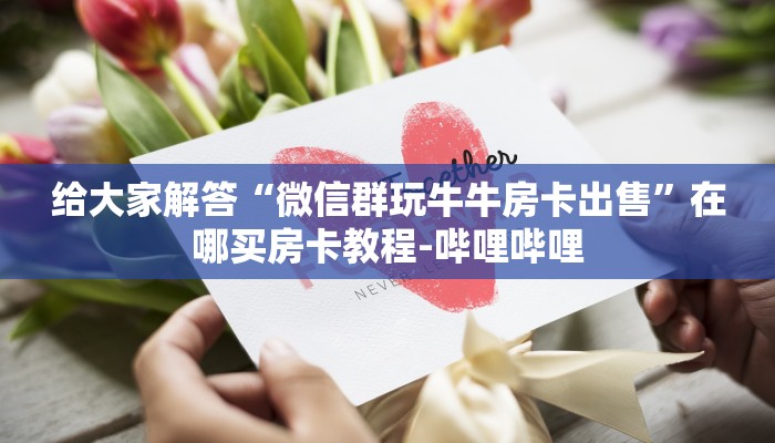 给大家解答“微信群玩牛牛房卡出售”在哪买房卡教程-哔哩哔哩