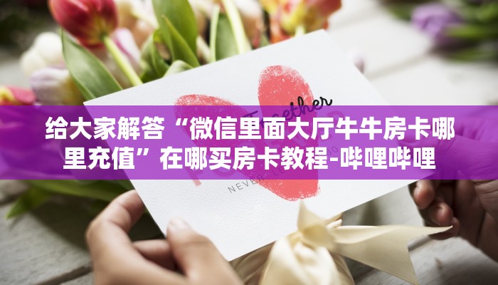 给大家解答“微信里面大厅牛牛房卡哪里充值”在哪买房卡教程-哔哩哔哩