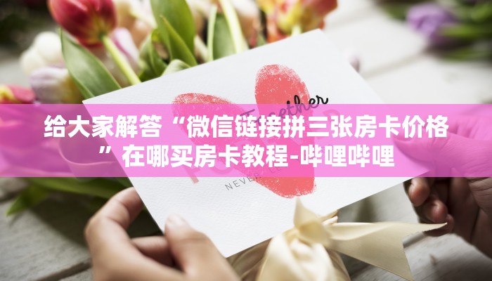 给大家解答“微信链接拼三张房卡价格”在哪买房卡教程-哔哩哔哩