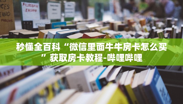 秒懂全百科“微信里面牛牛房卡怎么买”获取房卡教程-哔哩哔哩 秒懂全百科“微信里面牛牛房卡怎么买”获取房卡教程-哔哩哔哩