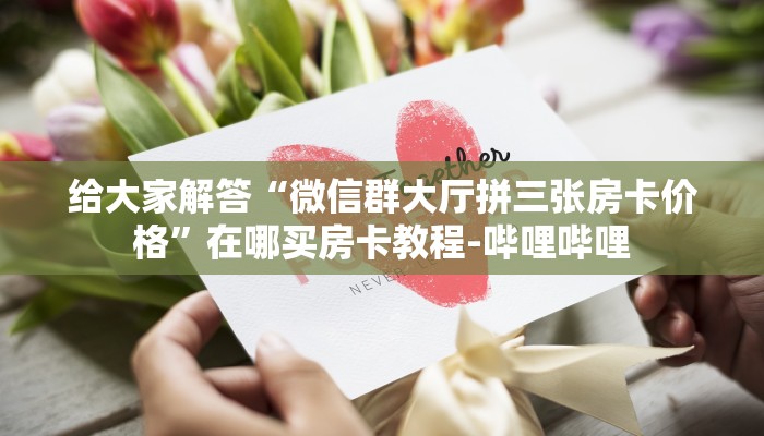 给大家解答“微信群大厅拼三张房卡价格”在哪买房卡教程-哔哩哔哩