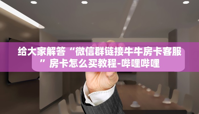 给大家解答“微信群链接牛牛房卡客服”房卡怎么买教程-哔哩哔哩