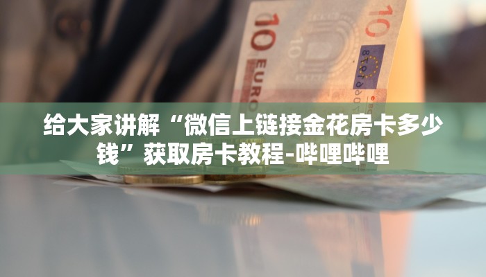 给大家讲解“微信上链接金花房卡多少钱”获取房卡教程-哔哩哔哩