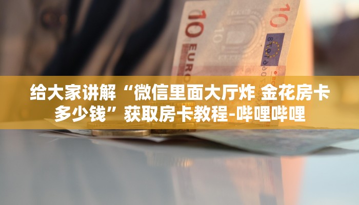 给大家讲解“微信里面大厅炸 金花房卡多少钱”获取房卡教程-哔哩哔哩
