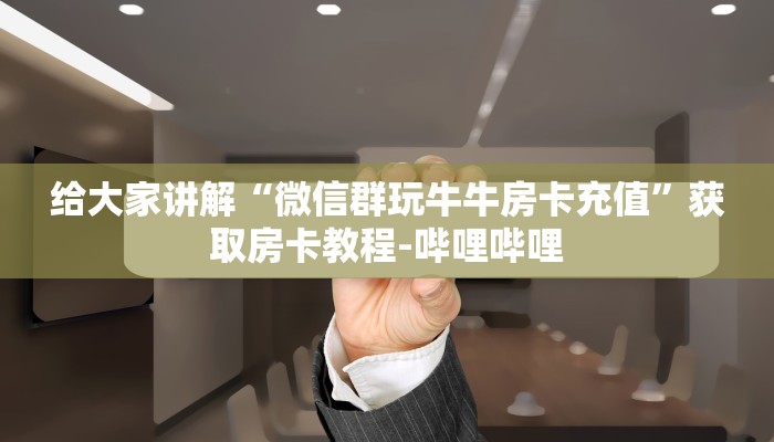 给大家讲解“微信群玩牛牛房卡充值”获取房卡教程-哔哩哔哩 给大家讲解“微信群玩牛牛房卡充值”获取房卡教程-哔哩哔哩