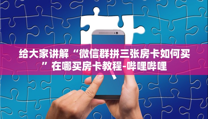 给大家讲解“微信群拼三张房卡如何买”在哪买房卡教程-哔哩哔哩 给大家讲解“微信群拼三张房卡如何买”在哪买房卡教程-哔哩哔哩